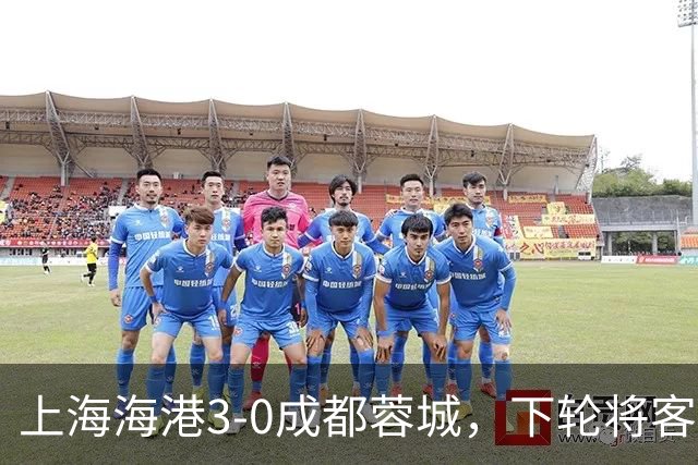 上海海港3-0成都蓉城，下轮将客场挑战天津津门虎队