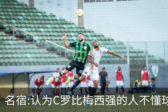 名宿:认为C罗比梅西强的人不懂球 50年出个梅西
