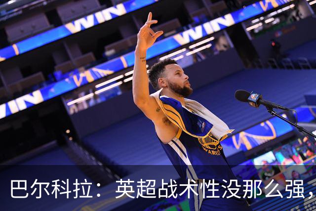 巴尔科拉：英超战术性没那么强，在巴黎战术要求极其严格
