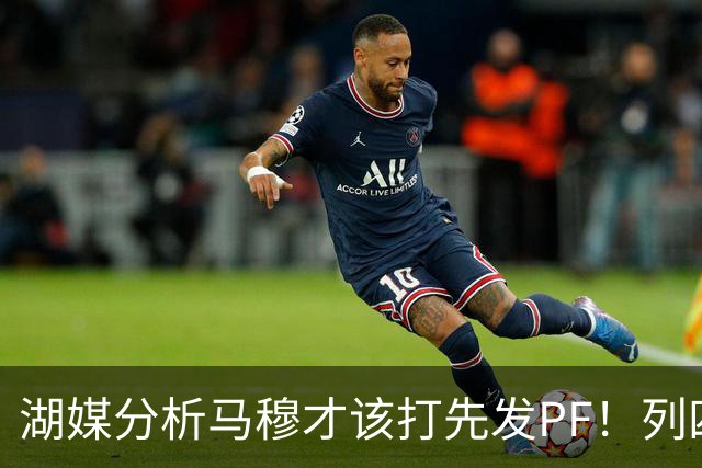 湖媒分析马穆才该打先发PF！列四大理由：有身高有吨位 三分稳定性强