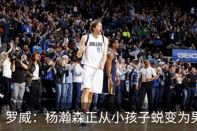 罗威：杨瀚森正从小孩子蜕变为男人 这种成长也体现在比赛能力上