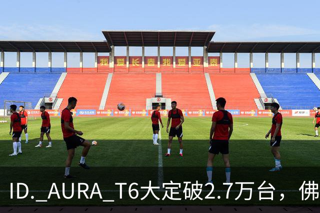 ID. AURA T6大定破2.7万台，佛山工厂产线拉满！一汽-大众高管：速度可以优化，质量绝不妥协
